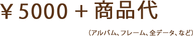 5,000円＋商品代（プリント、台紙、データなど）